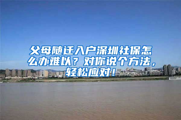 父母随迁入户深圳社保怎么办难以？对你说个方法，轻松应对！