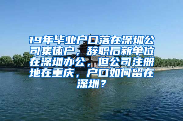 19年毕业户口落在深圳公司集体户，辞职后新单位在深圳办公，但公司注册地在重庆，户口如何留在深圳？