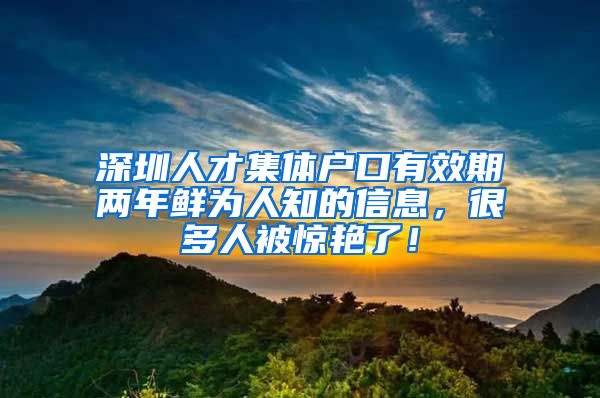 深圳人才集体户口有效期两年鲜为人知的信息，很多人被惊艳了！