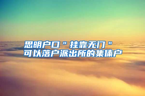 思明户口＂挂靠无门＂ 可以落户派出所的集体户