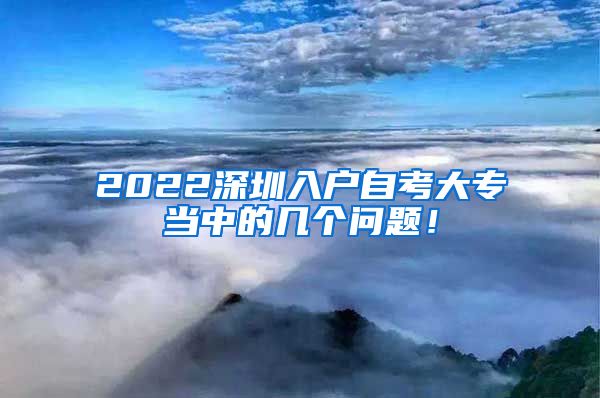 2022深圳入户自考大专当中的几个问题！
