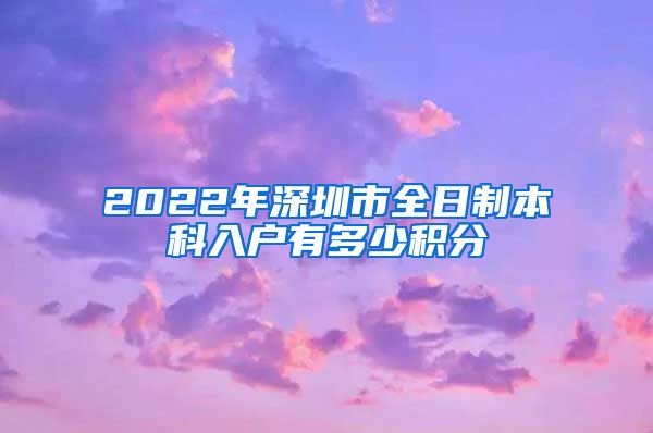 2022年深圳市全日制本科入户有多少积分