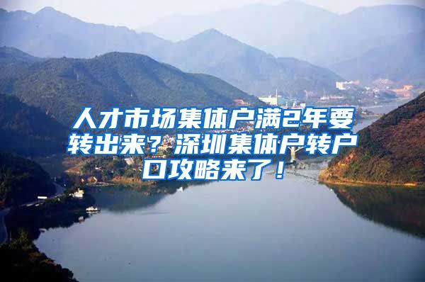 人才市场集体户满2年要转出来？深圳集体户转户口攻略来了！