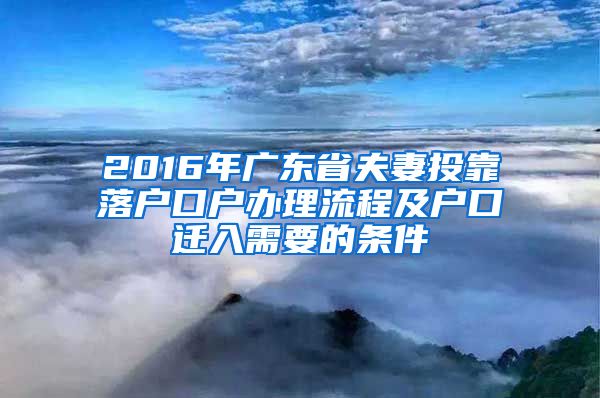 2016年广东省夫妻投靠落户口户办理流程及户口迁入需要的条件