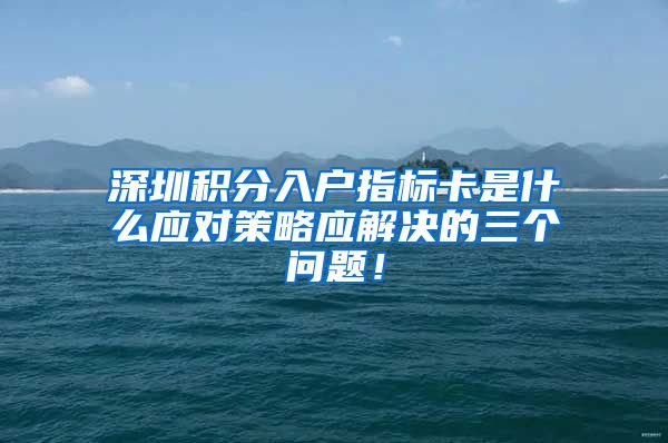 深圳积分入户指标卡是什么应对策略应解决的三个问题！