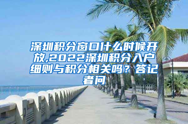 深圳积分窗口什么时候开放,2022深圳积分入户细则与积分相关吗？答记者问