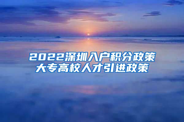 2022深圳入户积分政策大专高校人才引进政策