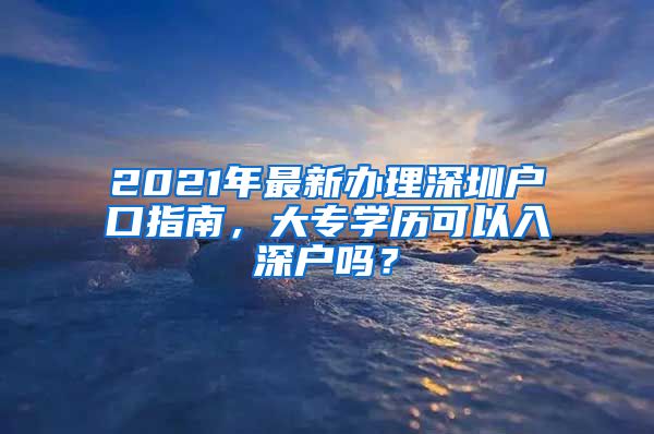 2021年最新办理深圳户口指南，大专学历可以入深户吗？