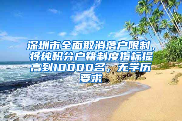 深圳市全面取消落户限制，将纯积分户籍制度指标提高到10000名，无学历要求