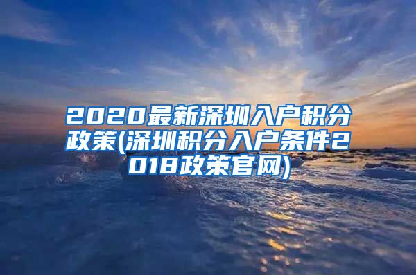 2020最新深圳入户积分政策(深圳积分入户条件2018政策官网)