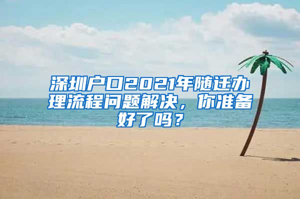 深圳户口2021年随迁办理流程问题解决，你准备好了吗？