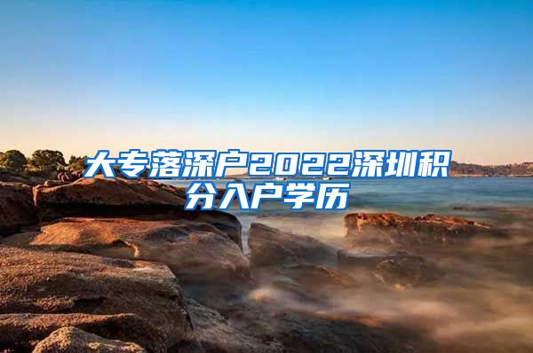 大专落深户2022深圳积分入户学历