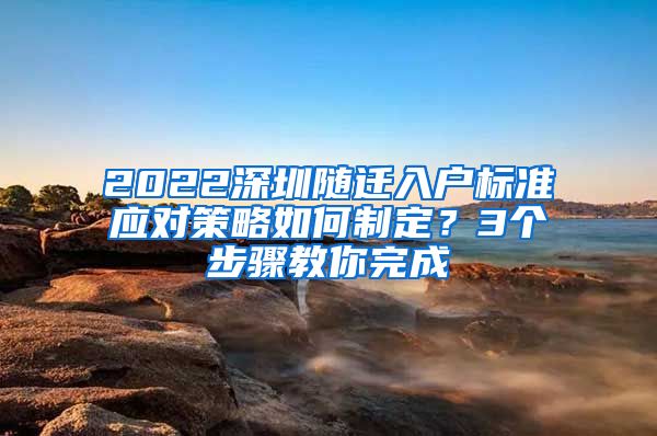 2022深圳随迁入户标准应对策略如何制定？3个步骤教你完成