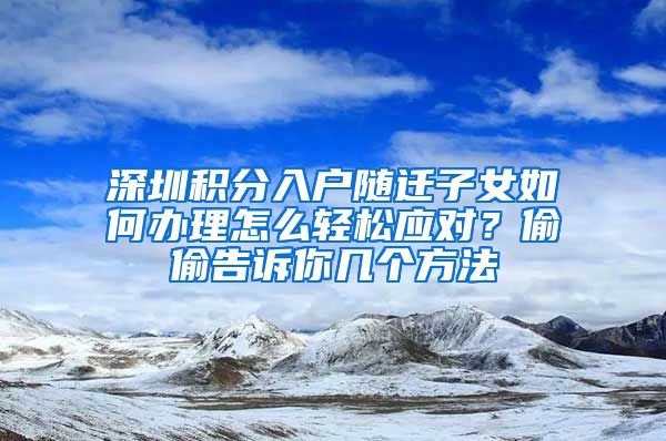 深圳积分入户随迁子女如何办理怎么轻松应对？偷偷告诉你几个方法