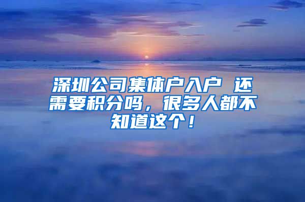 深圳公司集体户入户 还需要积分吗，很多人都不知道这个！