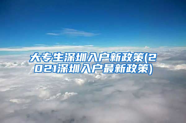 大专生深圳入户新政策(2021深圳入户最新政策)