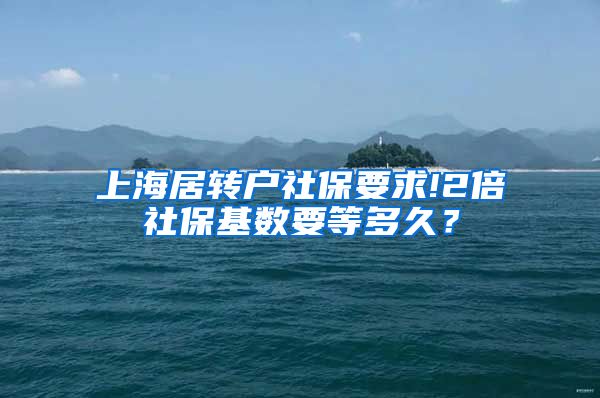 上海居转户社保要求!2倍社保基数要等多久？