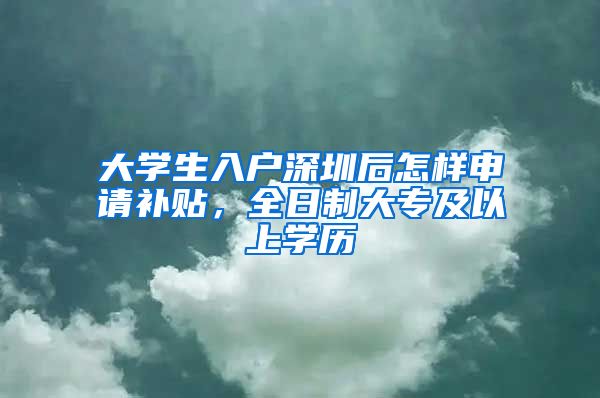 大学生入户深圳后怎样申请补贴，全日制大专及以上学历