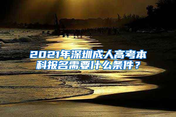 2021年深圳成人高考本科报名需要什么条件？