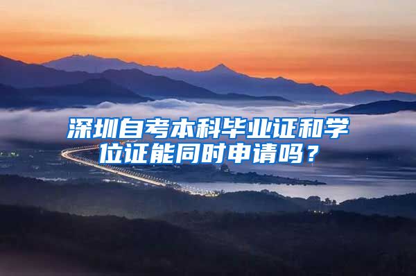 深圳自考本科毕业证和学位证能同时申请吗？