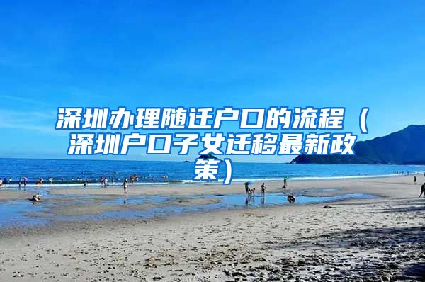 深圳办理随迁户口的流程（深圳户口子女迁移最新政策）