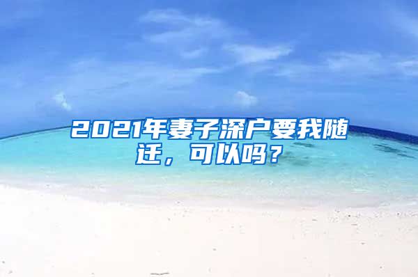 2021年妻子深户要我随迁，可以吗？