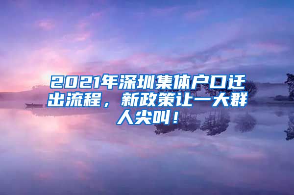 2021年深圳集体户口迁出流程，新政策让一大群人尖叫！