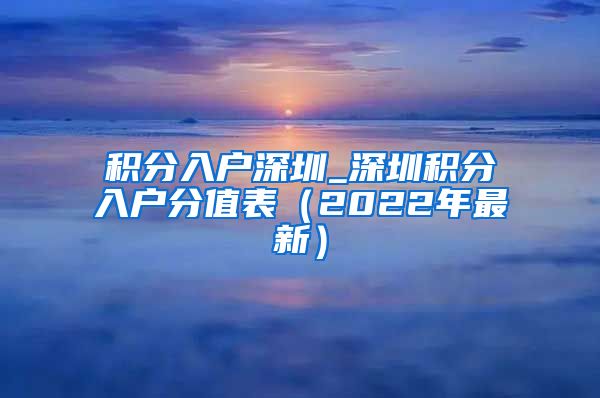 积分入户深圳_深圳积分入户分值表（2022年最新）