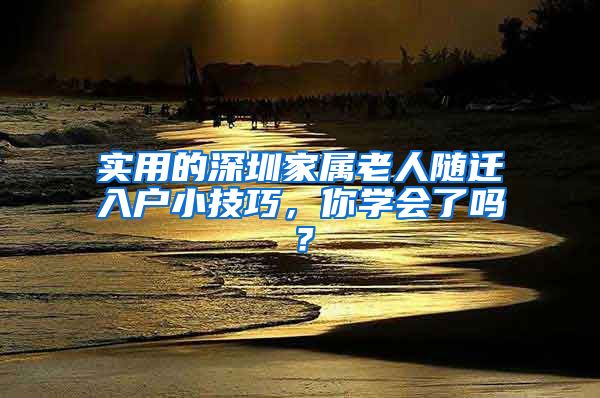 实用的深圳家属老人随迁入户小技巧，你学会了吗？