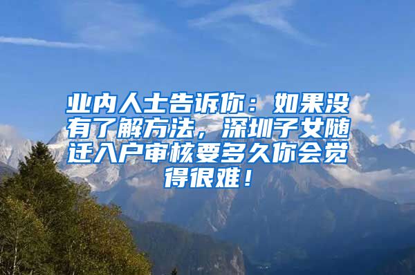 业内人士告诉你：如果没有了解方法，深圳子女随迁入户审核要多久你会觉得很难！