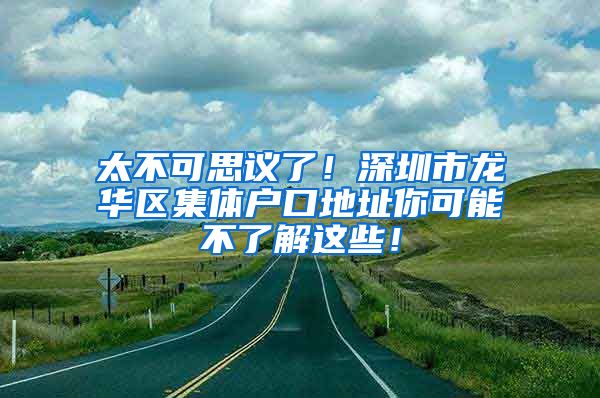 太不可思议了！深圳市龙华区集体户口地址你可能不了解这些！