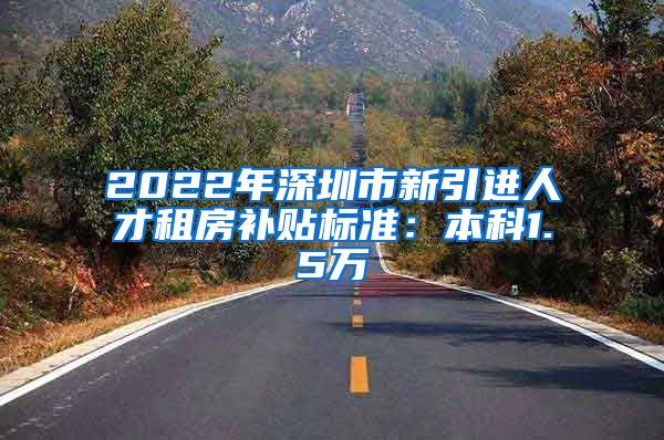 2022年深圳市新引进人才租房补贴标准：本科1.5万