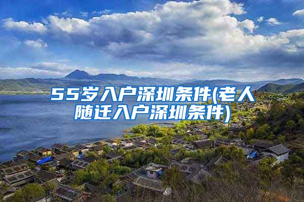 55岁入户深圳条件(老人随迁入户深圳条件)