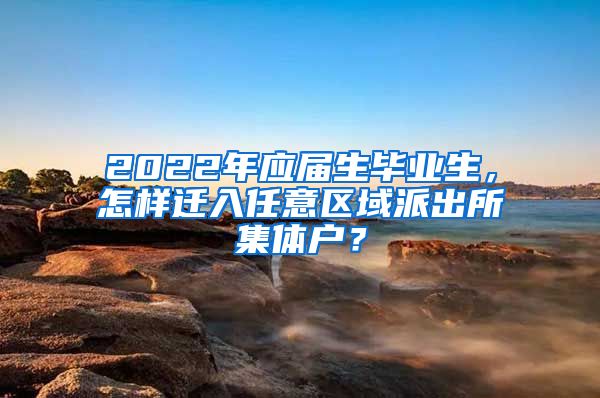 2022年应届生毕业生，怎样迁入任意区域派出所集体户？