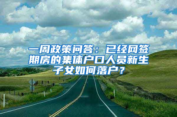 一周政策问答：已经网签期房的集体户口人员新生子女如何落户？