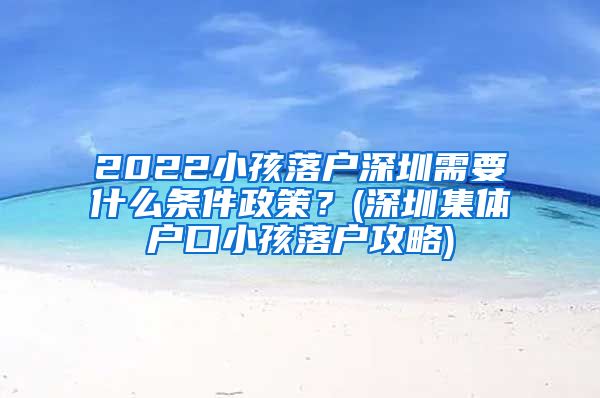 2022小孩落户深圳需要什么条件政策？(深圳集体户口小孩落户攻略)