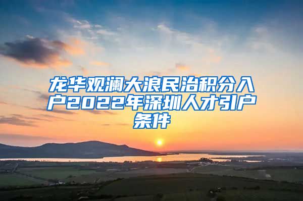 龙华观澜大浪民治积分入户2022年深圳人才引户条件