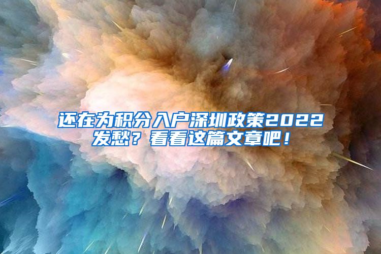 还在为积分入户深圳政策2022发愁？看看这篇文章吧！