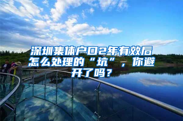 深圳集体户口2年有效后怎么处理的“坑”，你避开了吗？