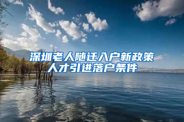 深圳老人随迁入户新政策人才引进落户条件