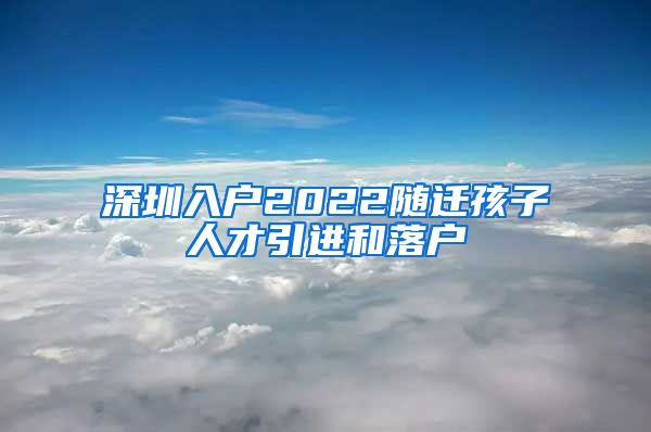 深圳入户2022随迁孩子人才引进和落户