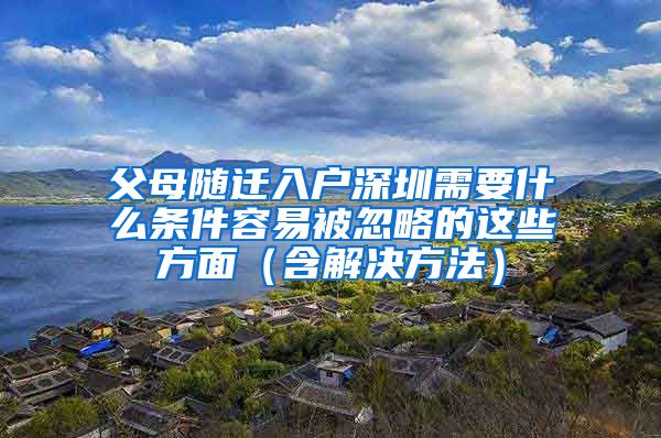 父母随迁入户深圳需要什么条件容易被忽略的这些方面（含解决方法）