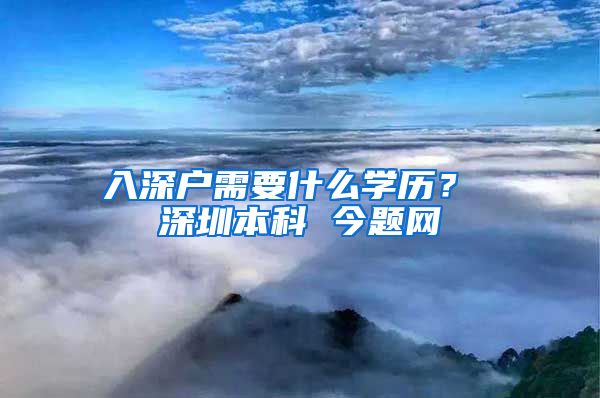 入深户需要什么学历？ 深圳本科 今题网