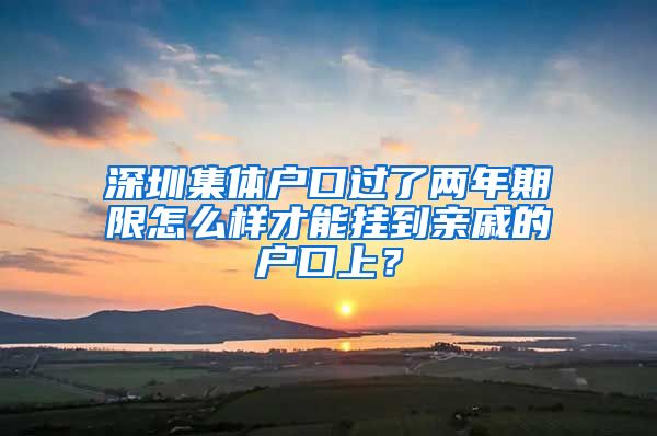 深圳集体户口过了两年期限怎么样才能挂到亲戚的户口上？