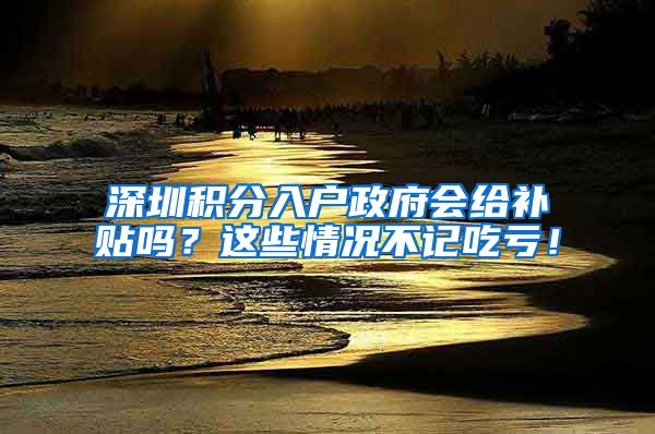 深圳积分入户政府会给补贴吗？这些情况不记吃亏！