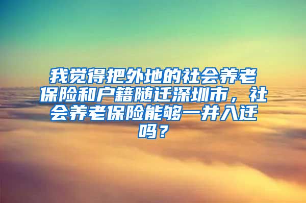 我觉得把外地的社会养老保险和户籍随迁深圳市，社会养老保险能够一并入迁吗？