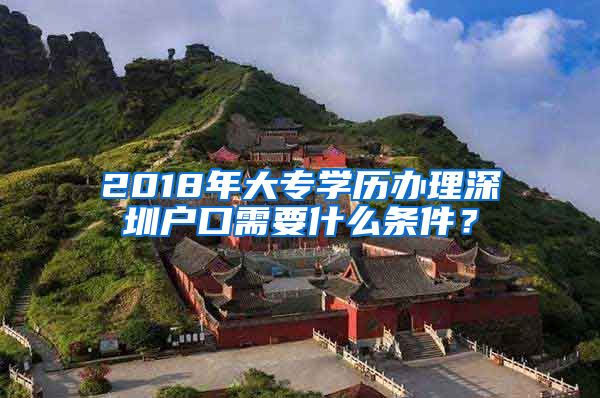 2018年大专学历办理深圳户口需要什么条件？