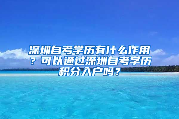 深圳自考学历有什么作用？可以通过深圳自考学历积分入户吗？