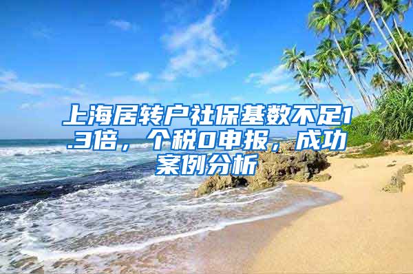 上海居转户社保基数不足1.3倍，个税0申报，成功案例分析