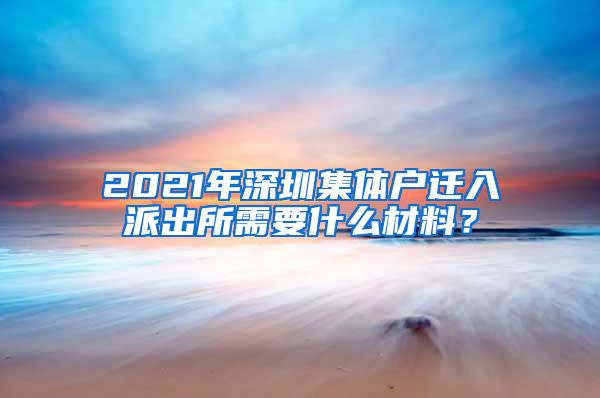 2021年深圳集体户迁入派出所需要什么材料？